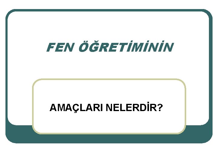 FEN ÖĞRETİMİNİN AMAÇLARI NELERDİR? 