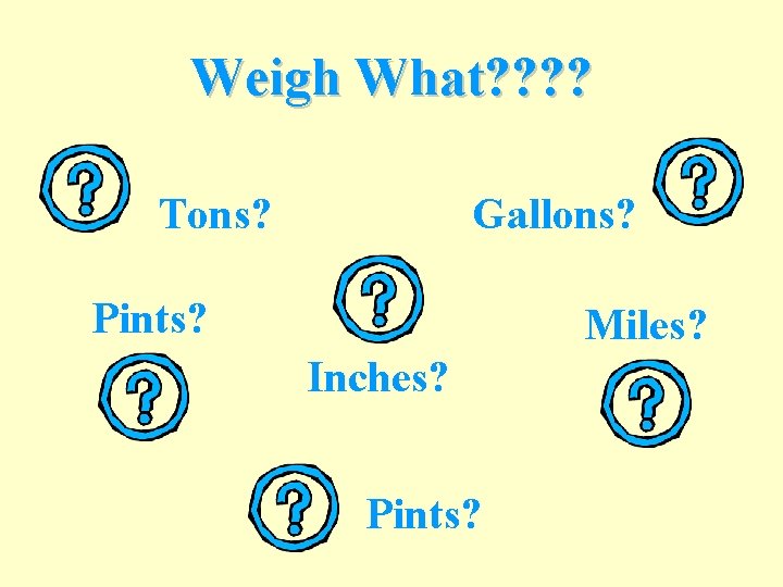 Weigh What? ? Tons? Gallons? Pints? Miles? Inches? Pints? 