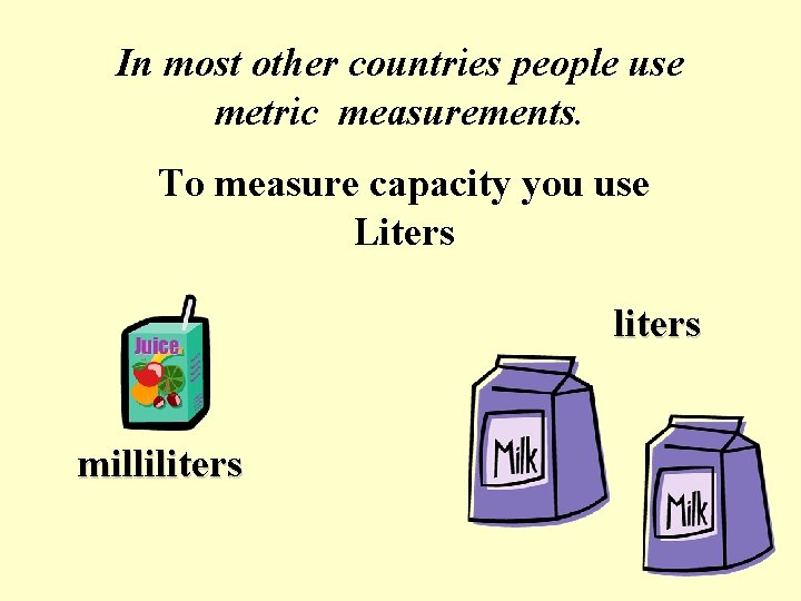 In most other countries people use metric measurements. To measure capacity you use Liters