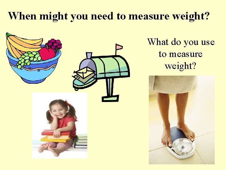 When might you need to measure weight? What do you use to measure weight?