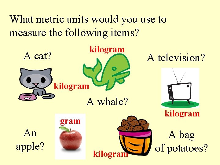 What metric units would you use to measure the following items? kilogram A cat?