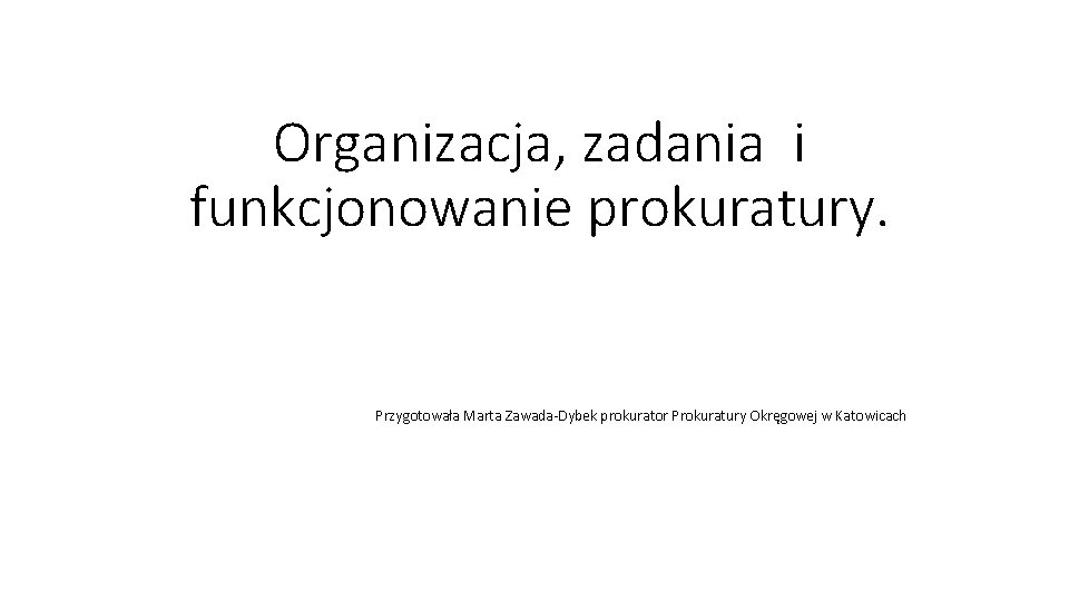 Organizacja, zadania i funkcjonowanie prokuratury. Przygotowała Marta Zawada-Dybek prokurator Prokuratury Okręgowej w Katowicach 