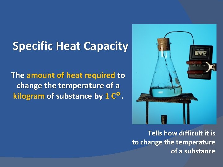 Specific Heat Capacity The amount of heat required to change the temperature of a