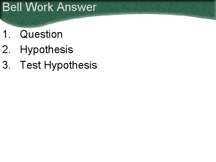 Bell Work Answer 1. Question 2. Hypothesis 3. Test Hypothesis 