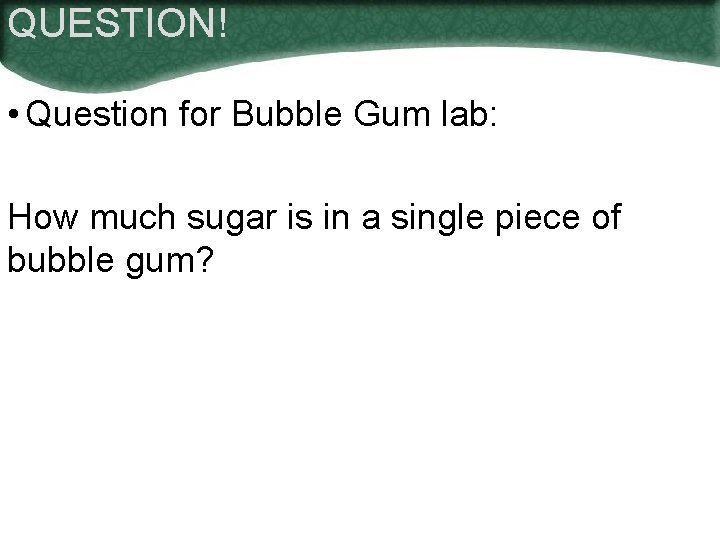 QUESTION! • Question for Bubble Gum lab: How much sugar is in a single
