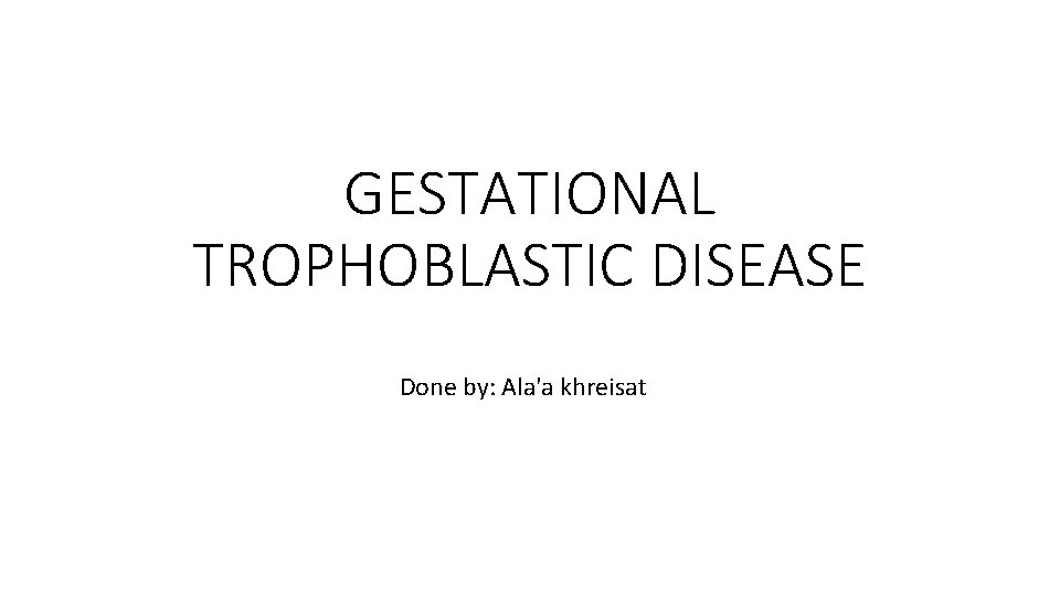 GESTATIONAL TROPHOBLASTIC DISEASE Done by: Ala'a khreisat 