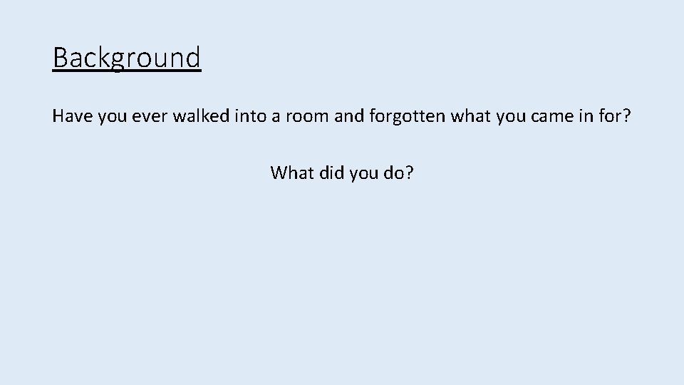 Background Have you ever walked into a room and forgotten what you came in