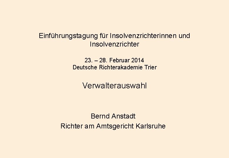 Einführungstagung für Insolvenzrichterinnen und Insolvenzrichter 23. – 28. Februar 2014 Deutsche Richterakademie Trier Verwalterauswahl