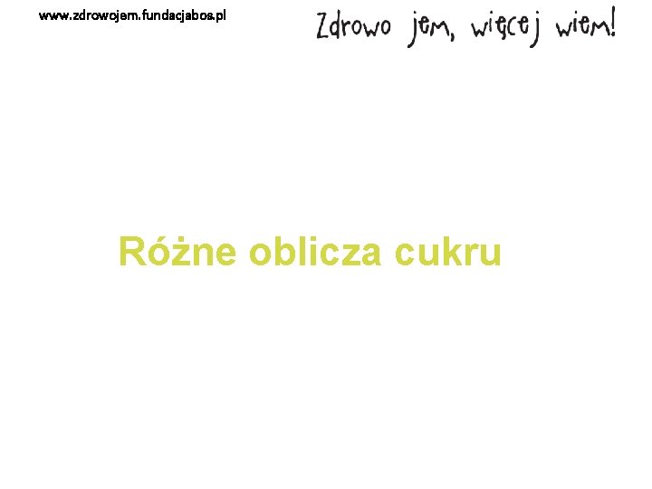 www. zdrowojem. fundacjabos. pl Różne oblicza cukru 