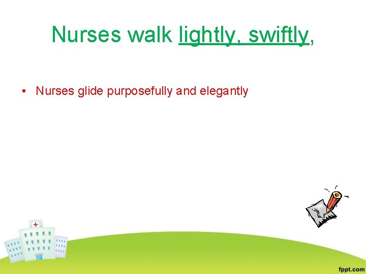 Nurses walk lightly, swiftly, • Nurses glide purposefully and elegantly 