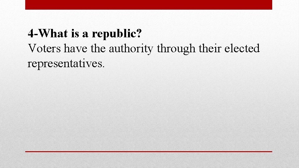 4 -What is a republic? Voters have the authority through their elected representatives. 