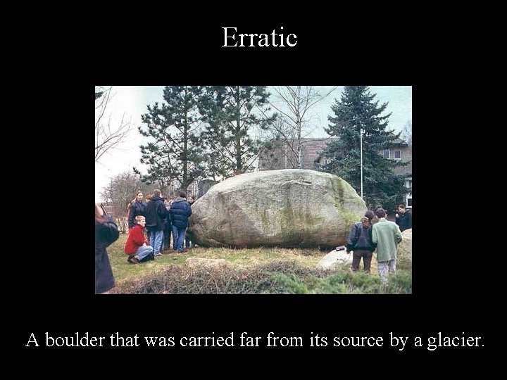 Erratic A boulder that was carried far from its source by a glacier. 