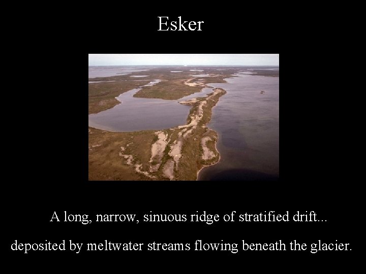 Esker A long, narrow, sinuous ridge of stratified drift. . . deposited by meltwater