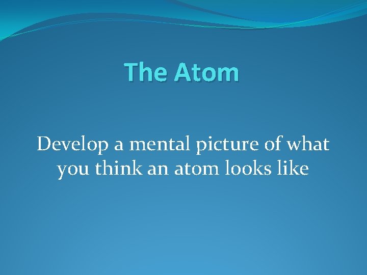 The Atom Develop a mental picture of what you think an atom looks like The Atom Develop a mental picture of what you think an atom looks like