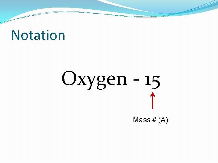 Notation Oxygen - 15 Mass # (A) Notation Oxygen - 15 Mass # (A)
