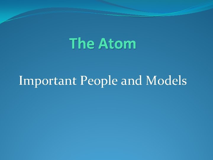 The Atom Important People and Models The Atom Important People and Models