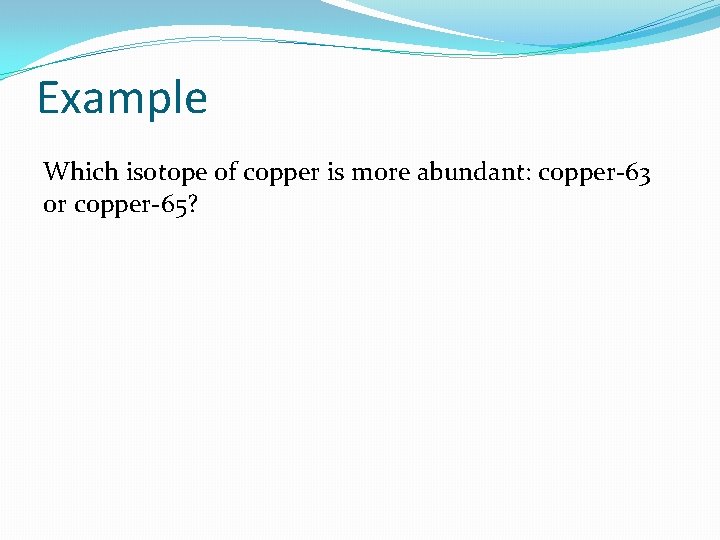 Example Which isotope of copper is more abundant: copper-63 or copper-65? Example Which isotope of copper is more abundant: copper-63 or copper-65?