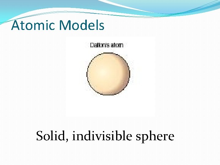 Atomic Models Solid, indivisible sphere Atomic Models Solid, indivisible sphere