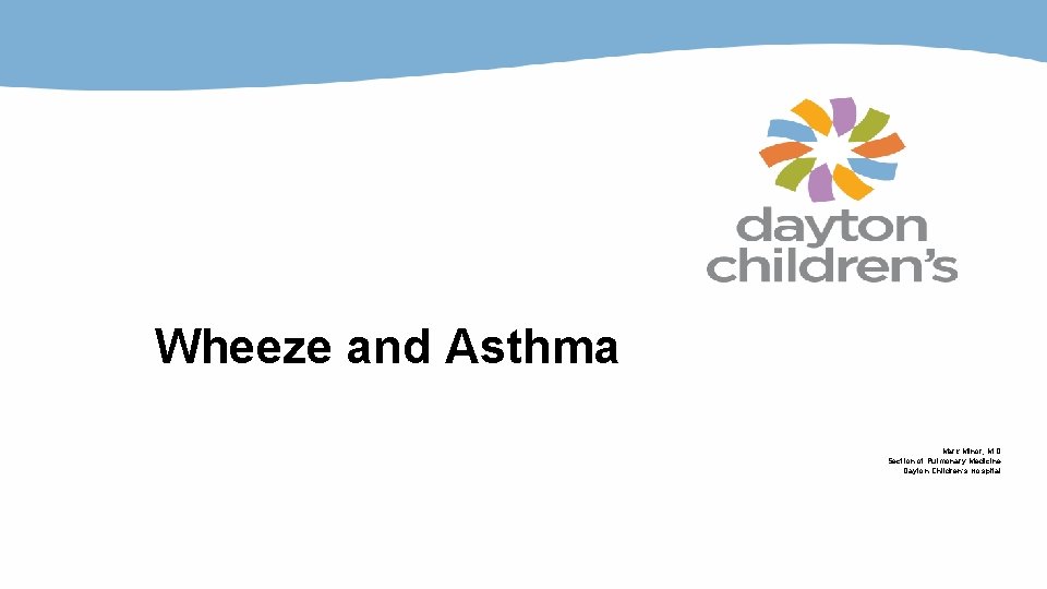 Wheeze and Asthma Mark Minor, M. D. Section of Pulmonary Medicine Dayton Children’s Hospital