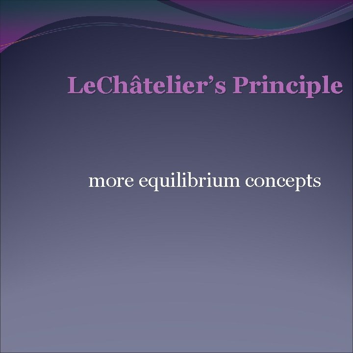 Le. Châtelier’s Principle more equilibrium concepts 
