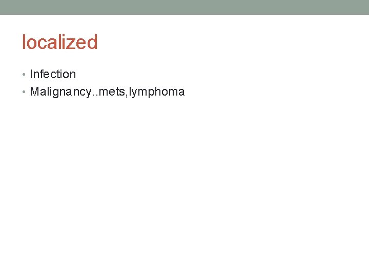 localized • Infection • Malignancy. . mets, lymphoma 