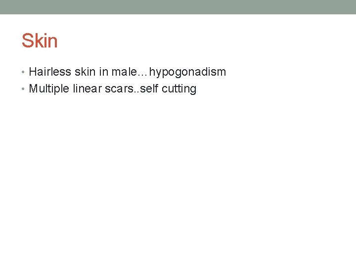 Skin • Hairless skin in male…hypogonadism • Multiple linear scars. . self cutting 