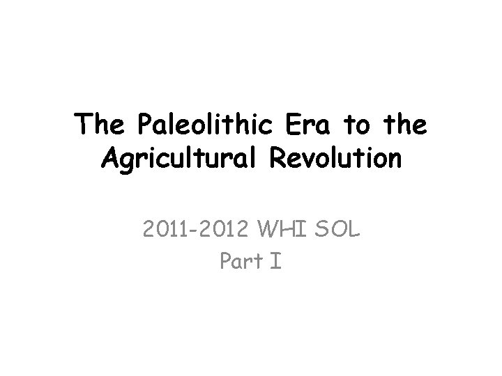 The Paleolithic Era to the Agricultural Revolution 2011 -2012 WHI SOL Part I The Paleolithic Era to the Agricultural Revolution 2011 -2012 WHI SOL Part I