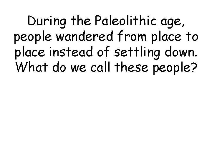 During the Paleolithic age, people wandered from place to place instead of settling down. During the Paleolithic age, people wandered from place to place instead of settling down.