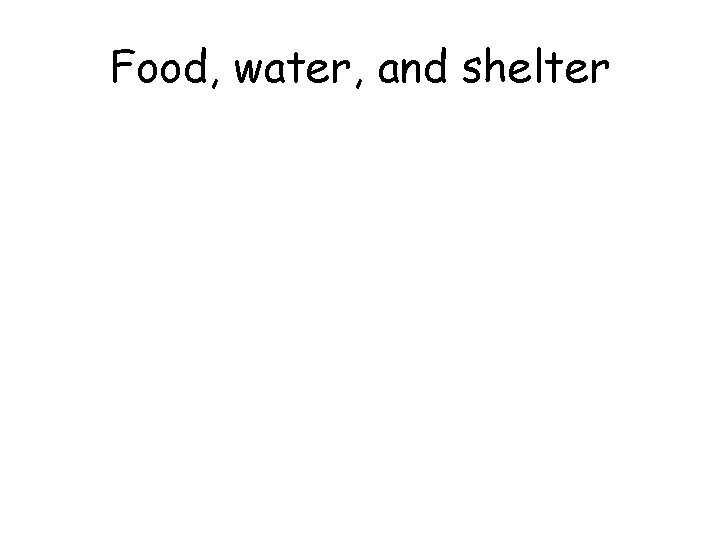 Food, water, and shelter Food, water, and shelter
