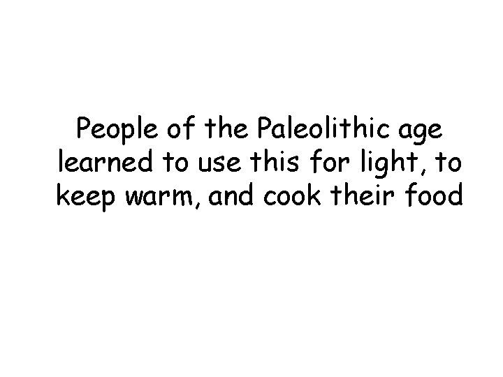 People of the Paleolithic age learned to use this for light, to keep warm, People of the Paleolithic age learned to use this for light, to keep warm,