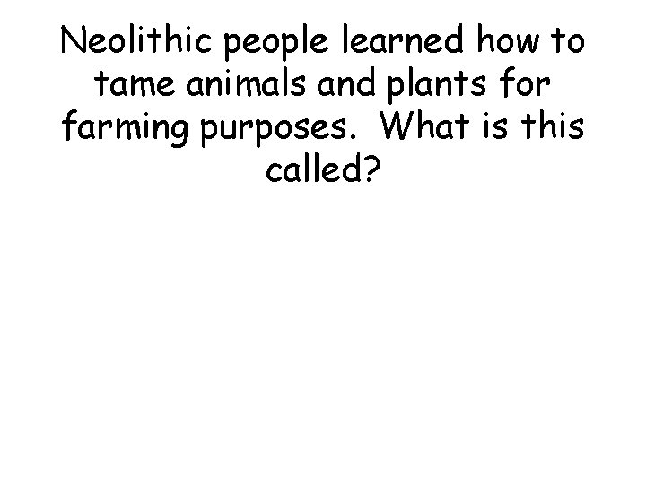 Neolithic people learned how to tame animals and plants for farming purposes. What is Neolithic people learned how to tame animals and plants for farming purposes. What is