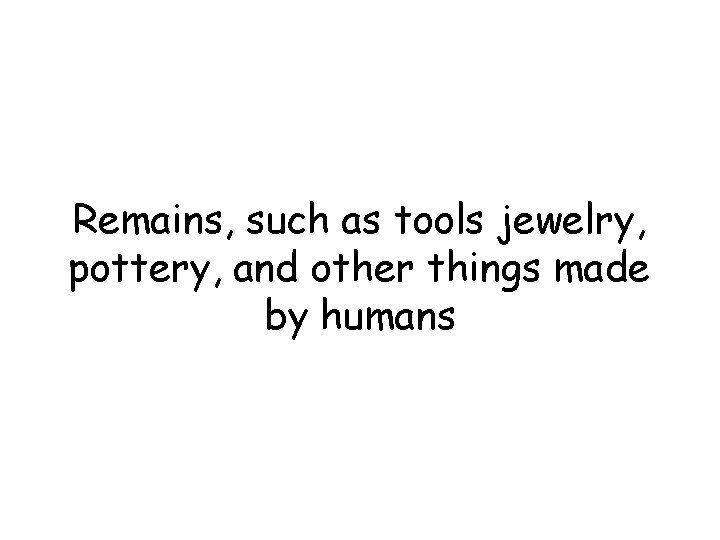 Remains, such as tools jewelry, pottery, and other things made by humans Remains, such as tools jewelry, pottery, and other things made by humans