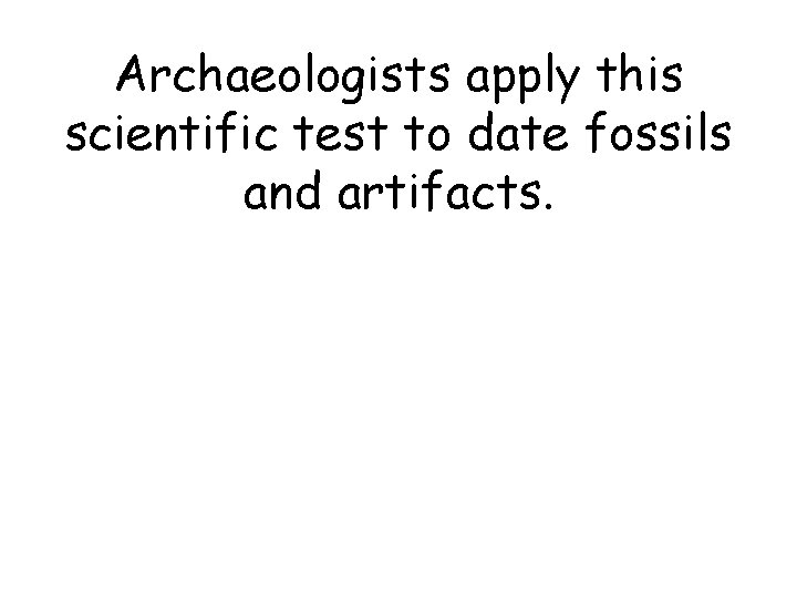 Archaeologists apply this scientific test to date fossils and artifacts. Archaeologists apply this scientific test to date fossils and artifacts.