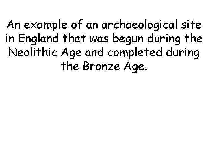 An example of an archaeological site in England that was begun during the Neolithic An example of an archaeological site in England that was begun during the Neolithic
