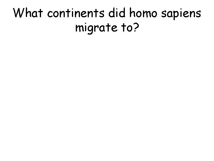 What continents did homo sapiens migrate to? What continents did homo sapiens migrate to?
