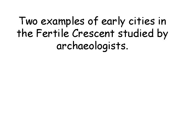 Two examples of early cities in the Fertile Crescent studied by archaeologists. Two examples of early cities in the Fertile Crescent studied by archaeologists.