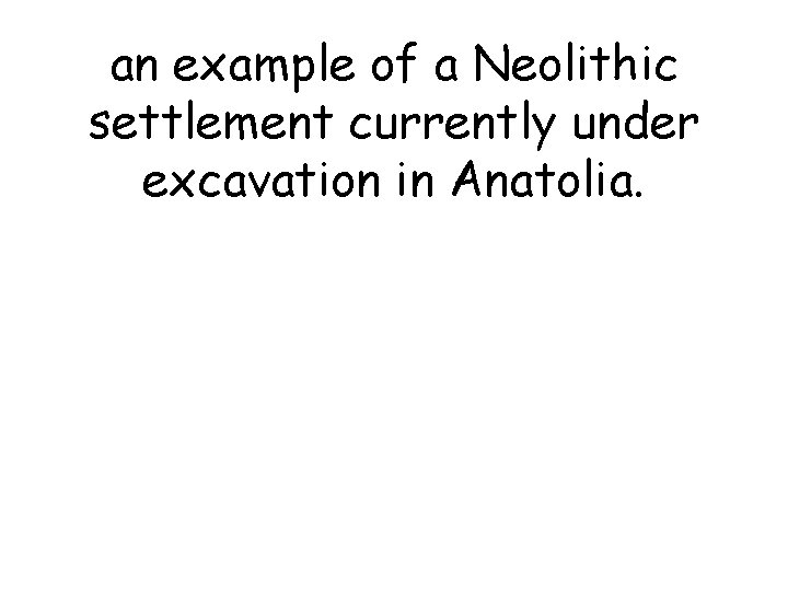 an example of a Neolithic settlement currently under excavation in Anatolia. an example of a Neolithic settlement currently under excavation in Anatolia.