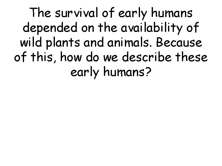 The survival of early humans depended on the availability of wild plants and animals. The survival of early humans depended on the availability of wild plants and animals.