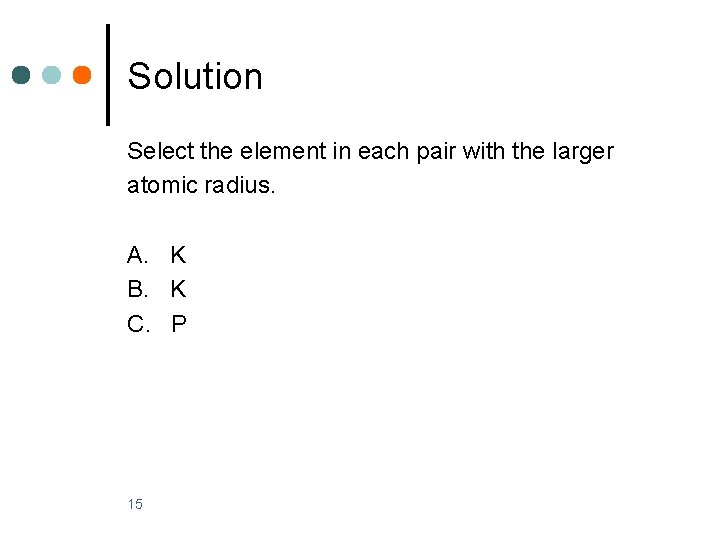 Solution Select the element in each pair with the larger atomic radius. A. K