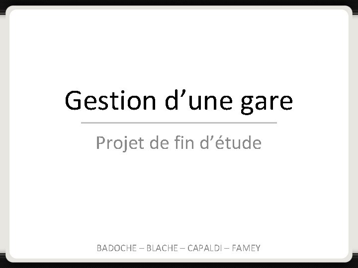 Gestion d’une gare Projet de fin d’étude BADOCHE – BLACHE – CAPALDI – FAMEY