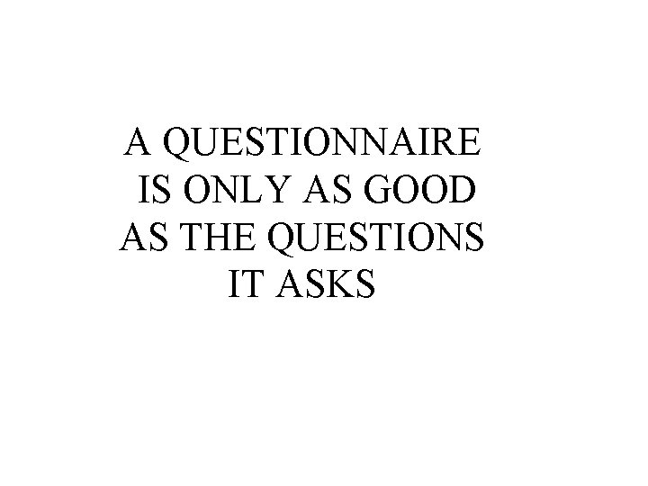 A QUESTIONNAIRE IS ONLY AS GOOD AS THE QUESTIONS IT ASKS 