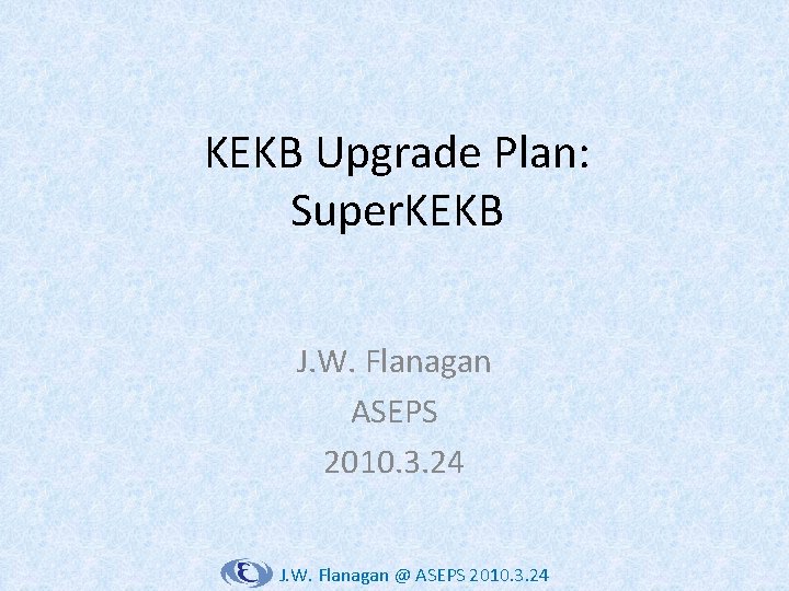 KEKB Upgrade Plan: Super. KEKB J. W. Flanagan ASEPS 2010. 3. 24 J. W.