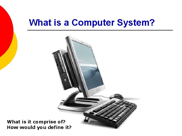 What is a Computer System? What is it comprise of? How would you define