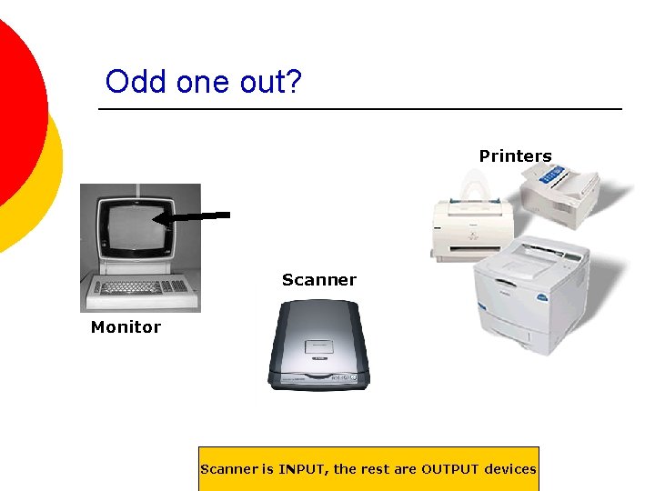 Odd one out? Printers Scanner Monitor Scanner is INPUT, the rest are OUTPUT devices