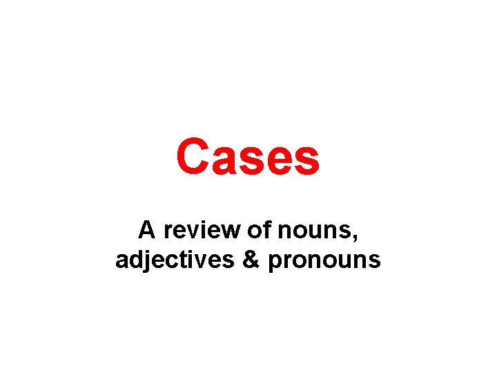 Cases A review of nouns, adjectives & pronouns 