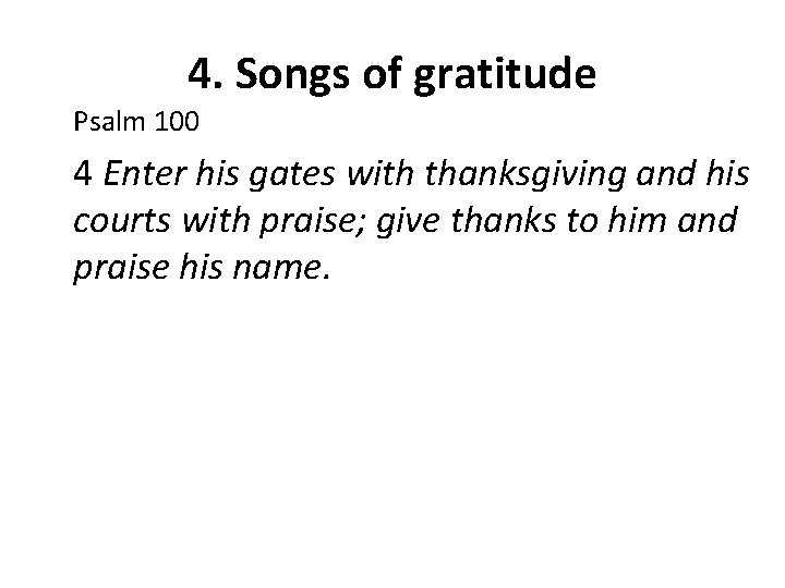 4. Songs of gratitude Psalm 100 4 Enter his gates with thanksgiving and his