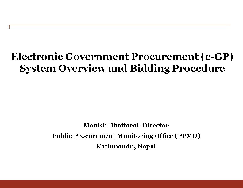 Electronic Government Procurement (e-GP) System Overview and Bidding Procedure Manish Bhattarai, Director Public Procurement