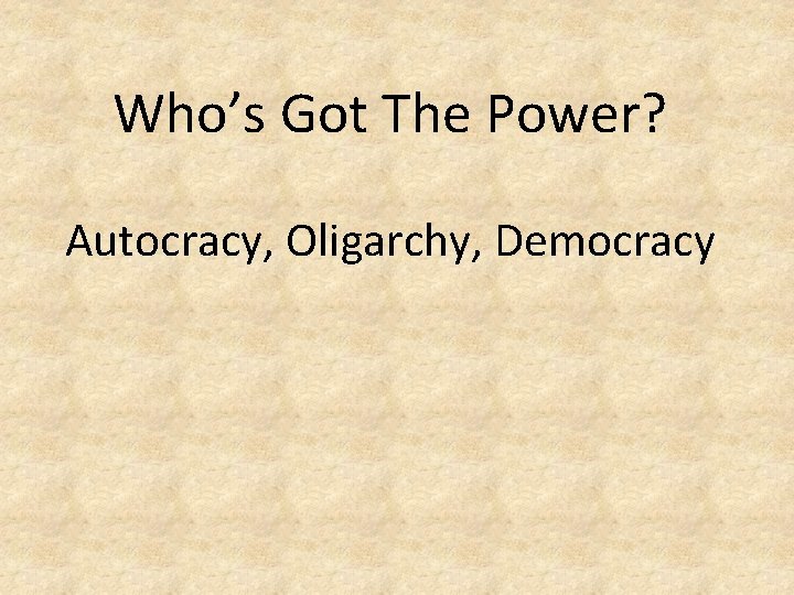 Who’s Got The Power? Autocracy, Oligarchy, Democracy Who’s Got The Power? Autocracy, Oligarchy, Democracy