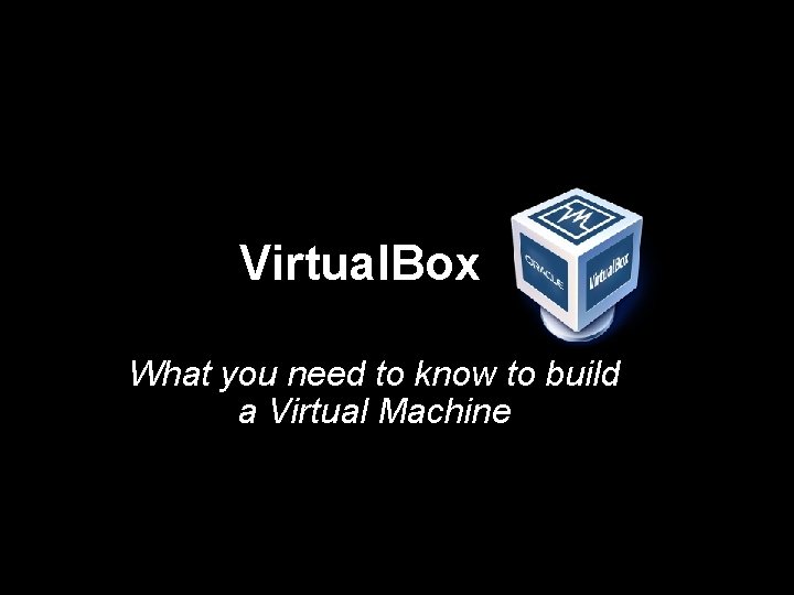 Virtual. Box What you need to know to build a Virtual Machine 