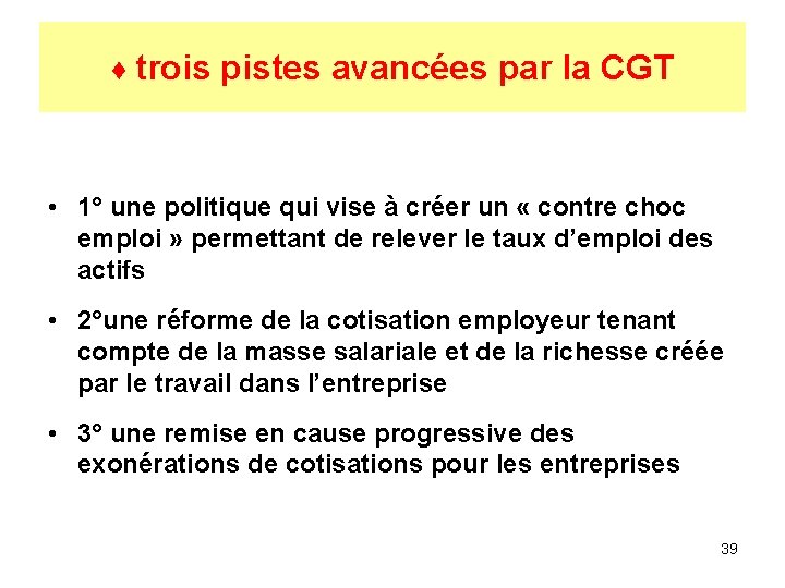 ♦ trois pistes avancées par la CGT • 1° une politique qui vise à